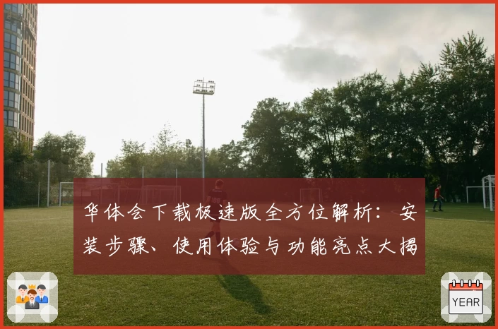 华体会下载极速版全方位解析：安装步骤、使用体验与功能亮点大揭秘