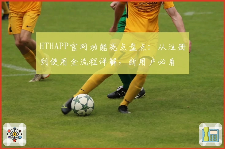 HTHAPP官网功能亮点盘点：从注册到使用全流程详解，新用户必看