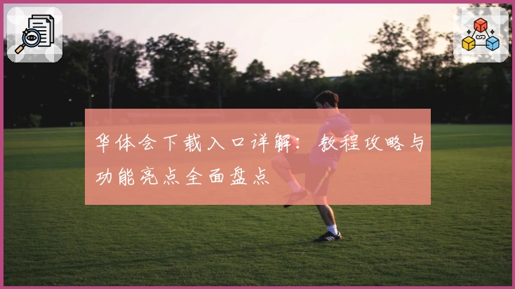 华体会下载入口详解：教程攻略与功能亮点全面盘点