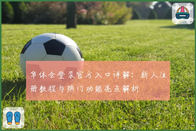 华体会登录官方入口详解：新人注册教程与热门功能亮点解析