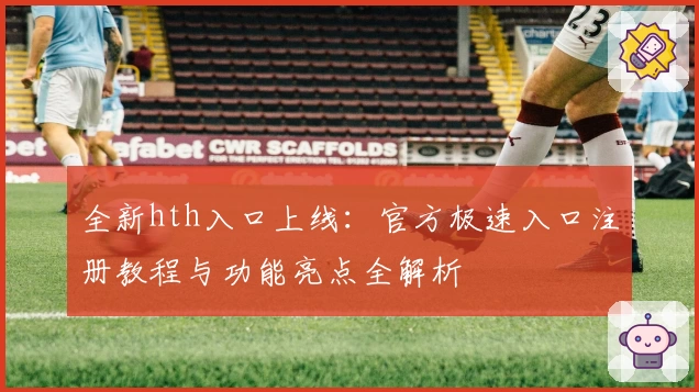 全新hth入口上线:官方极速入口注册教程与功能亮点全解析