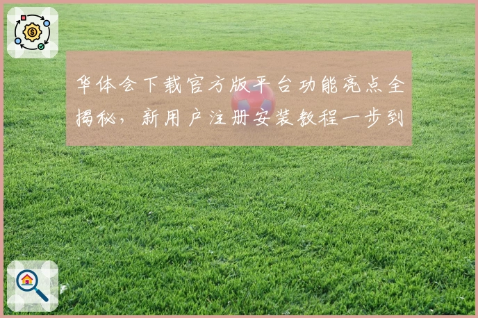 华体会下载官方版平台功能亮点全揭秘，新用户注册安装教程一步到位