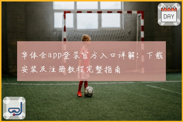 华体会app登录官方入口详解:下载安装及注册教程完整指南