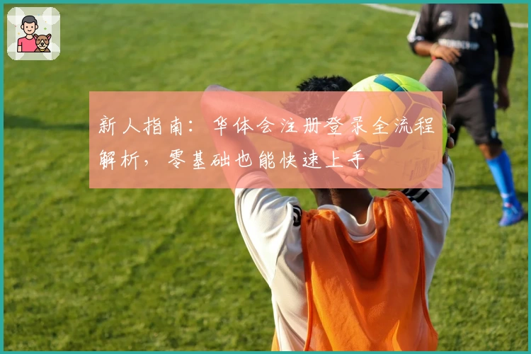 新人指南：华体会注册登录全流程解析，零基础也能快速上手