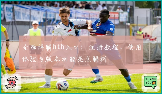 全面详解hth入口：注册教程、使用体验与版本功能亮点解析