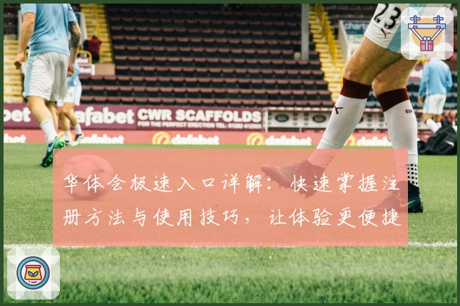 华体会极速入口详解：快速掌握注册方法与使用技巧，让体验更便捷
