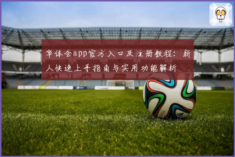 华体会app官方入口及注册教程：新人快速上手指南与实用功能解析