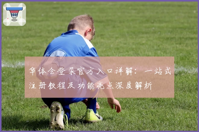 华体会登录官方入口详解：一站式注册教程及功能亮点深度解析