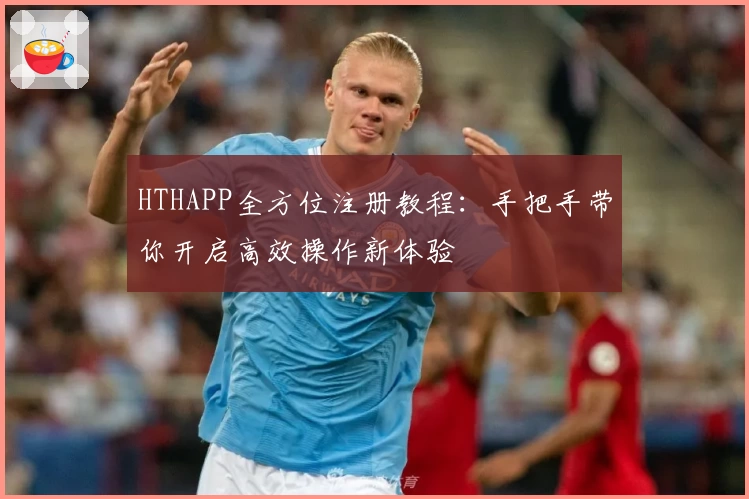 HTHAPP全方位注册教程：手把手带你开启高效操作新体验