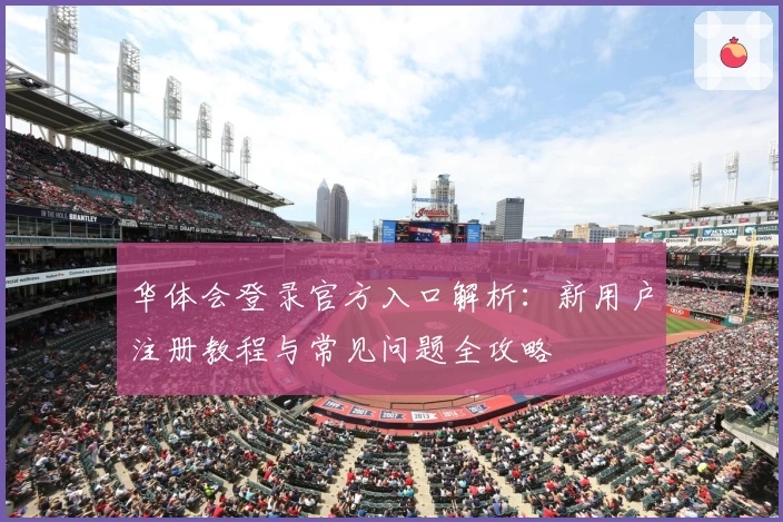 华体会登录官方入口解析：新用户注册教程与常见问题全攻略