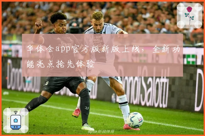 华体会app官方版新版上线，全新功能亮点抢先体验