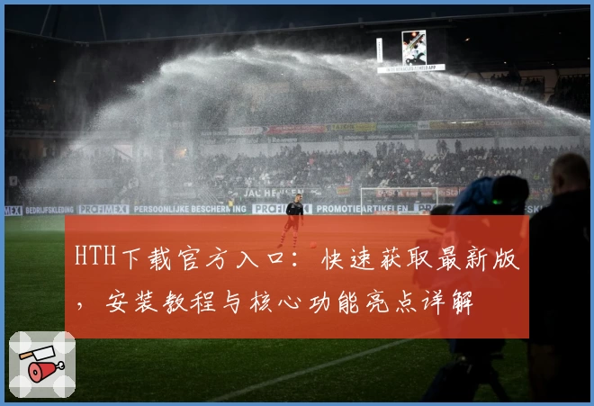 HTH下载官方入口:快速获取最新版,安装教程与核心功能亮点详解