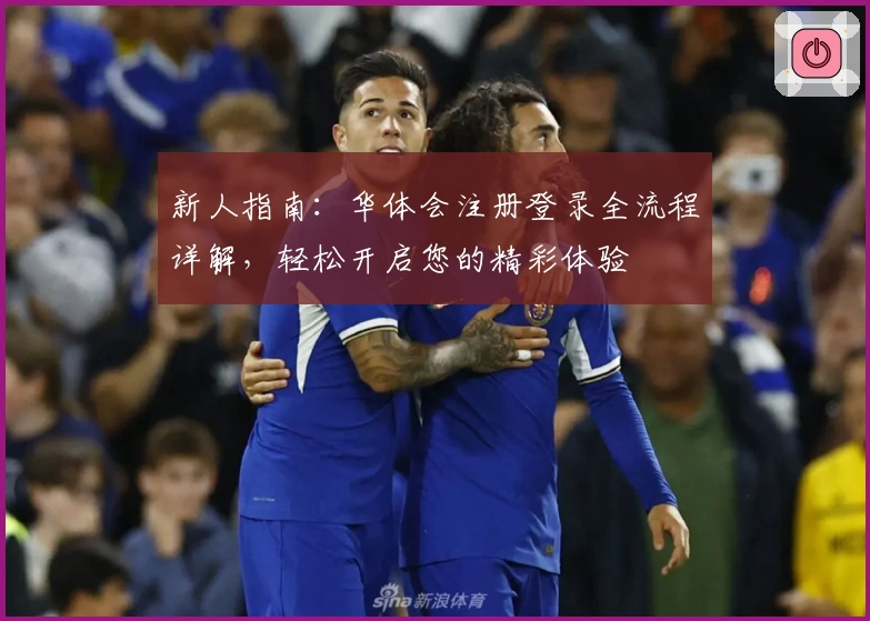 新人指南：华体会注册登录全流程详解，轻松开启您的精彩体验