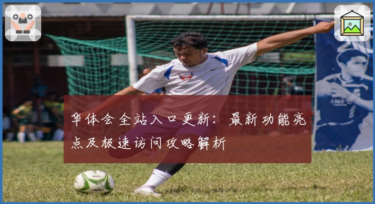 华体会全站入口更新:最新功能亮点及极速访问攻略解析