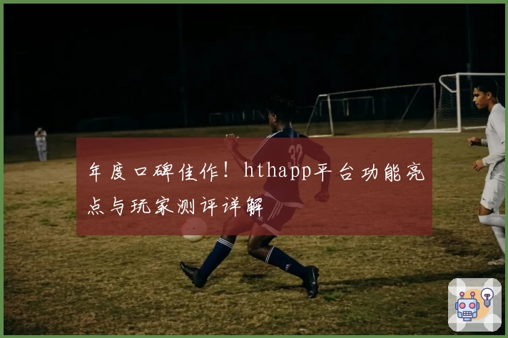年度口碑佳作!hthapp平台功能亮点与玩家测评详解