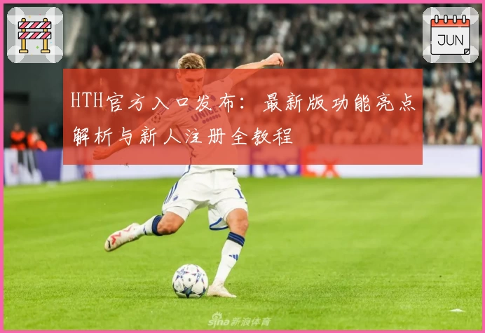 HTH官方入口发布：最新版功能亮点解析与新人注册全教程