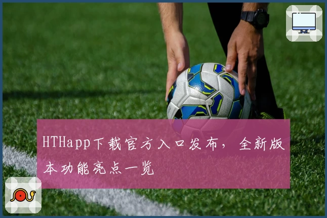 HTHapp下载官方入口发布，全新版本功能亮点一览