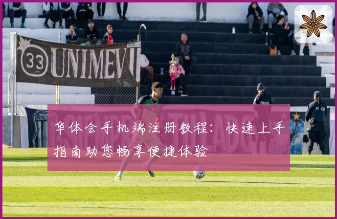 华体会手机端注册教程：快速上手指南助您畅享便捷体验