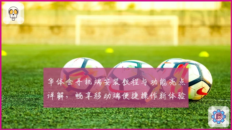 华体会手机端安装教程与功能亮点详解，畅享移动端便捷操作新体验
