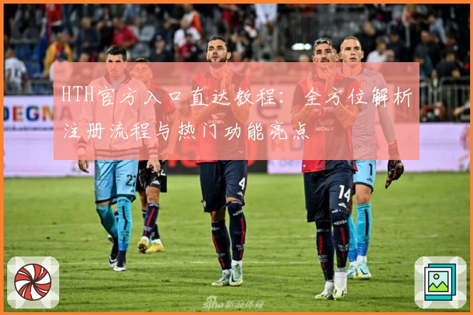 HTH官方入口直达教程：全方位解析注册流程与热门功能亮点