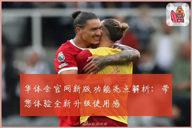 华体会官网新版功能亮点解析：带您体验全新升级使用感
