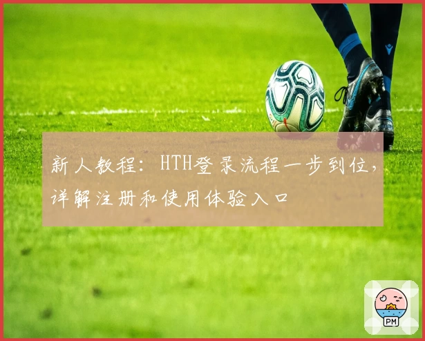 新人教程：HTH登录流程一步到位，详解注册和使用体验入口
