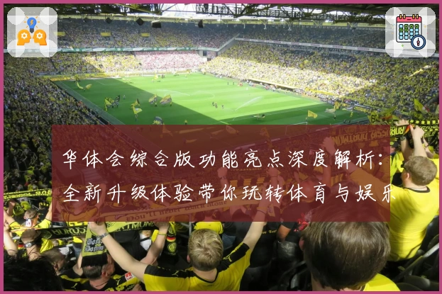 华体会综合版功能亮点深度解析：全新升级体验带你玩转体育与娱乐