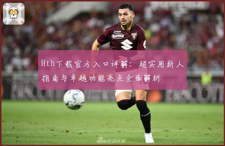 Hth下载官方入口详解：超实用新人指南与卓越功能亮点全面解析