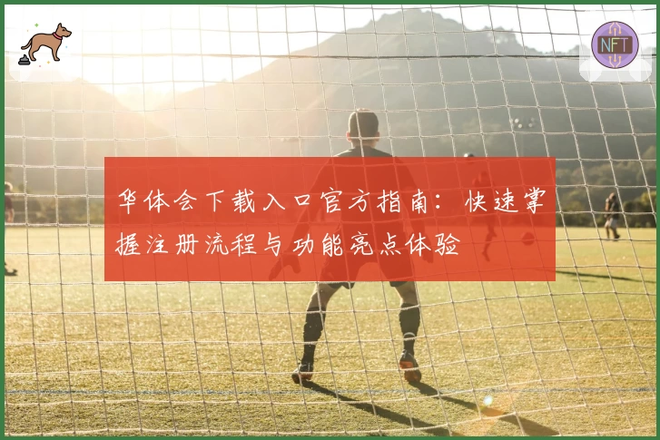 华体会下载入口官方指南：快速掌握注册流程与功能亮点体验