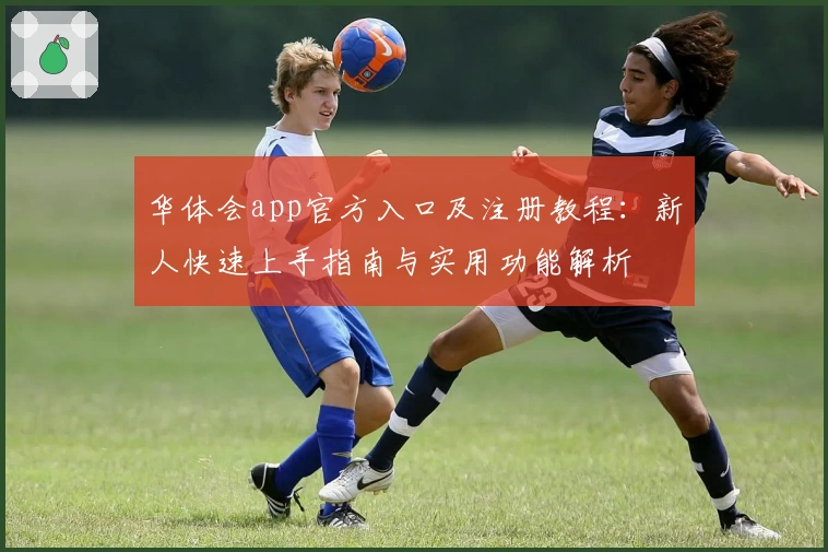 华体会app官方入口及注册教程：新人快速上手指南与实用功能解析