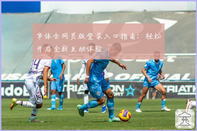 华体会网页版登录入口指南：轻松开启全新互动体验