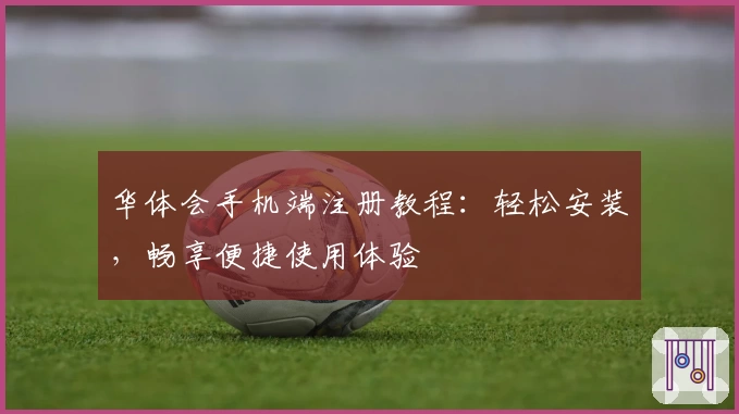 华体会手机端注册教程：轻松安装，畅享便捷使用体验