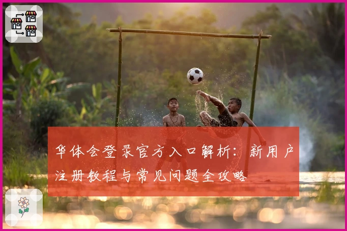 华体会登录官方入口解析：新用户注册教程与常见问题全攻略