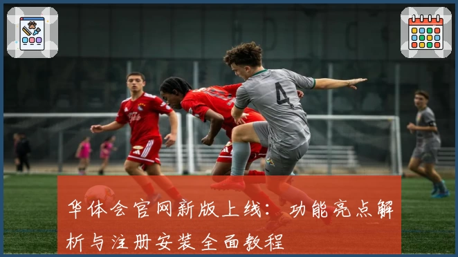 华体会官网新版上线：功能亮点解析与注册安装全面教程