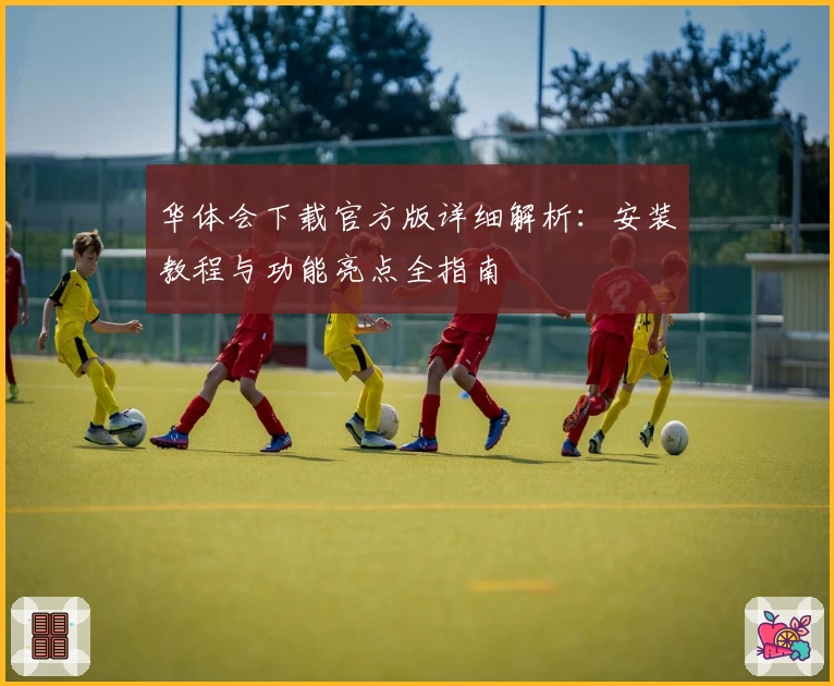 华体会下载官方版详细解析：安装教程与功能亮点全指南