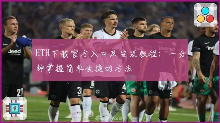 HTH下载官方入口及安装教程：一分钟掌握简单快捷的方法