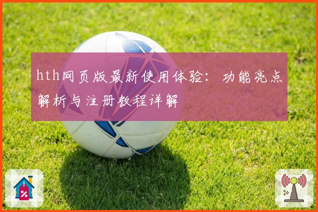hth网页版最新使用体验:功能亮点解析与注册教程详解