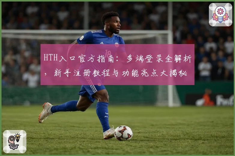 HTH入口官方指南：多端登录全解析，新手注册教程与功能亮点大揭秘