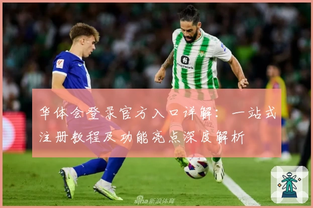 华体会登录官方入口详解：一站式注册教程及功能亮点深度解析