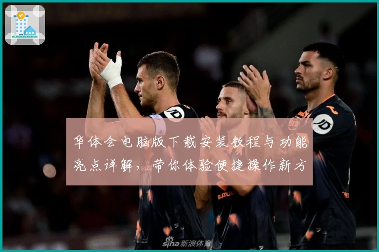 华体会电脑版下载安装教程与功能亮点详解，带你体验便捷操作新方式
