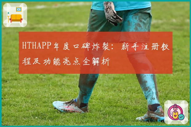 HTHAPP年度口碑炸裂:新手注册教程及功能亮点全解析