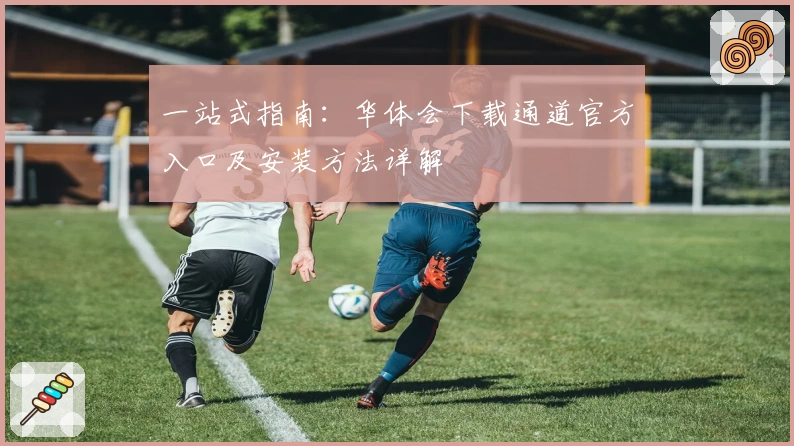 一站式指南:华体会下载通道官方入口及安装方法详解