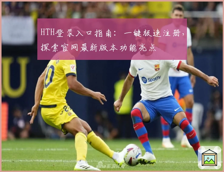 HTH登录入口指南：一键极速注册，探索官网最新版本功能亮点