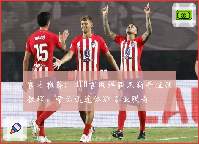 官方推荐：HTH官网详解及新手注册教程，带你迅速体验专业服务