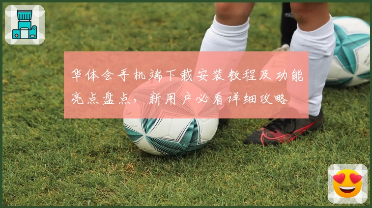 华体会手机端下载安装教程及功能亮点盘点，新用户必看详细攻略