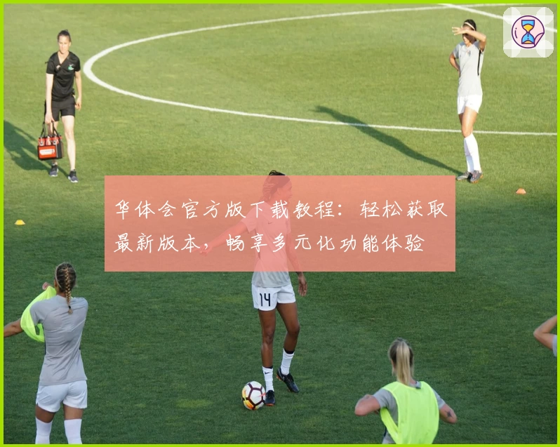 华体会官方版下载教程：轻松获取最新版本，畅享多元化功能体验