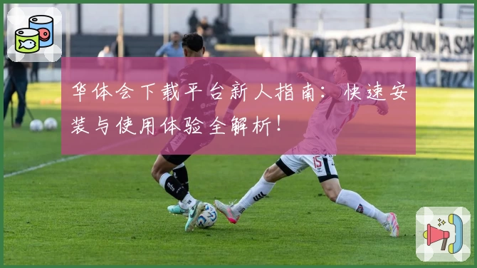 华体会下载平台新人指南：快速安装与使用体验全解析！