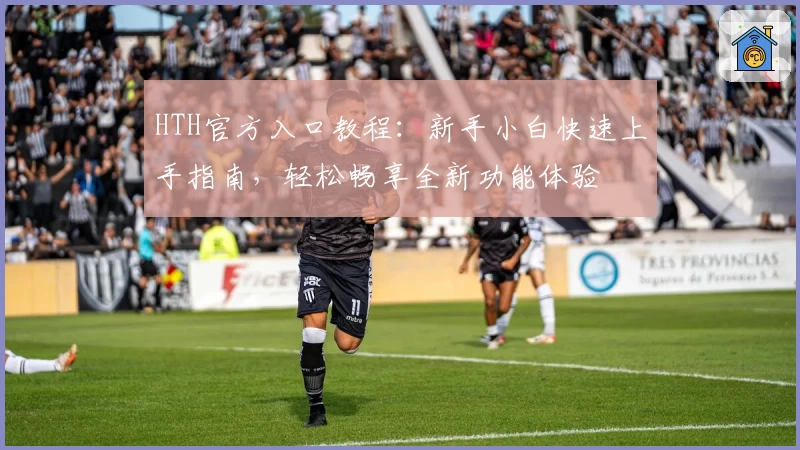 HTH官方入口教程:新手小白快速上手指南,轻松畅享全新功能体验