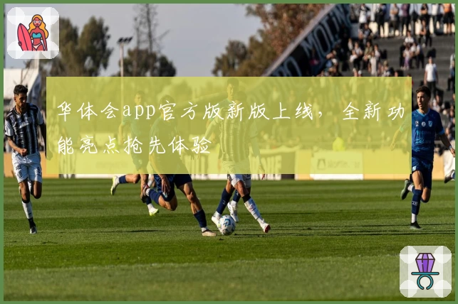 华体会app官方版新版上线,全新功能亮点抢先体验