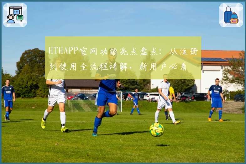 HTHAPP官网功能亮点盘点：从注册到使用全流程详解，新用户必看
